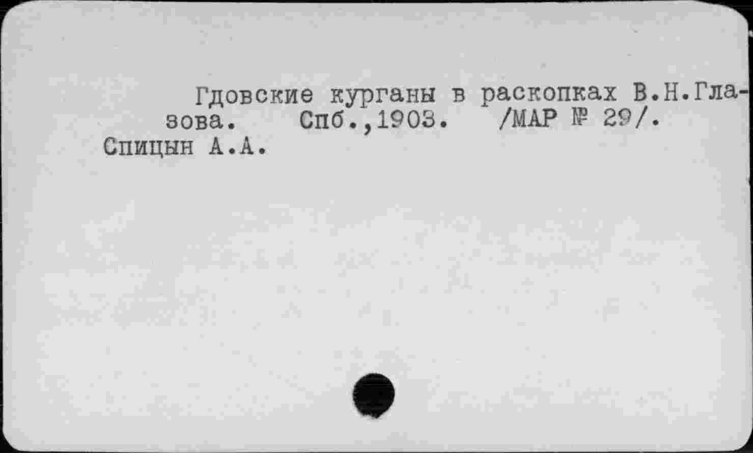 ﻿Гдовские курганы в раскопках В. зова. СПб.,1903. /МАР I? 29/. Спицын А.А.